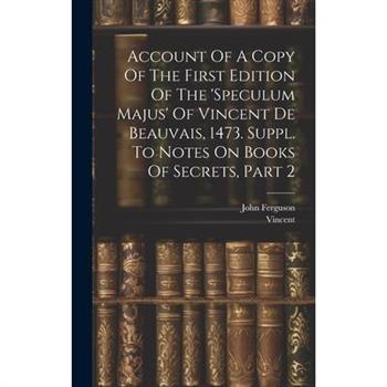 Account Of A Copy Of The First Edition Of The ’speculum Majus’ Of Vincent De Beauvais, 1473. Suppl. To Notes On Books Of Secrets, Part 2