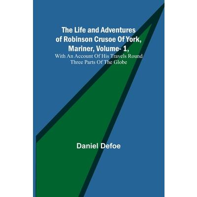 The Life and Adventures of Robinson Crusoe Of York, Mariner, Vol. 1, With An Account Of His Travels Round Three Parts Of The Globe