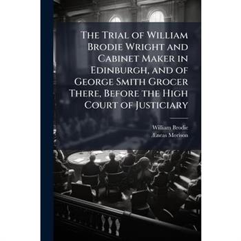 The Trial of William Brodie Wright and Cabinet Maker in Edinburgh, and of George Smith Grocer There, Before the High Court of Justiciary