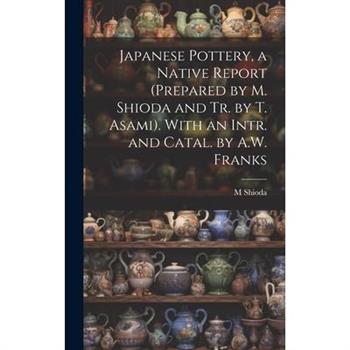Japanese Pottery, a Native Report (Prepared by M. Shioda and Tr. by T. Asami). With an Intr. and Catal. by A.W. Franks