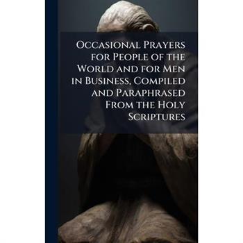 Occasional Prayers for People of the World and for Men in Business, Compiled and Paraphrased From the Holy Scriptures