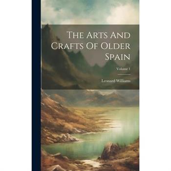 The Arts And Crafts Of Older Spain; Volume 1