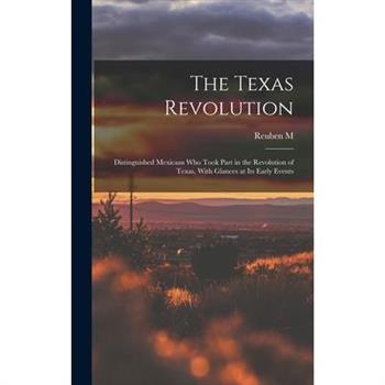 The Texas Revolution; Distinguished Mexicans who Took Part in the Revolution of Texas, With Glances at its Early Events
