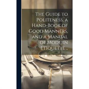 The Guide to Politeness, a Hand-book of Good Manners, and a Manual of Modern Etiquette ..