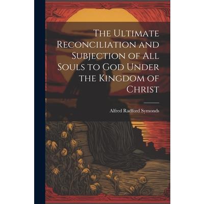 The Ultimate Reconciliation and Subjection of All Souls to God Under the Kingdom of Christ