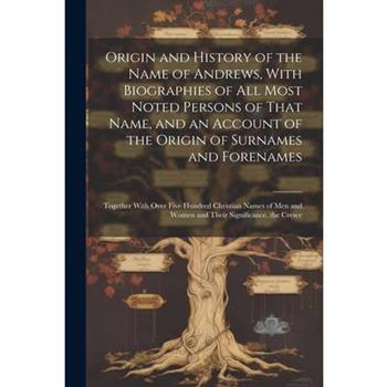 Origin and History of the Name of Andrews, With Biographies of All Most Noted Persons of That Name, and an Account of the Origin of Surnames and Forenames