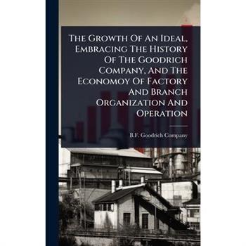 The Growth Of An Ideal, Embracing The History Of The Goodrich Company, And The Economoy Of Factory And Branch Organization And Operation