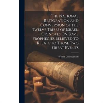The National Restoration and Conversion of the Twelve Tribes of Israel, Or, Notes On Some Prophecies Believed to Relate to Those Two Great Events