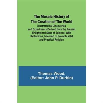The Mosaic History of the Creation of the World; Illustrated by Discoveries and Experiments Derived from the Present Enlightened State of Science; With Reflections, Intended to Promote Vital and Pract