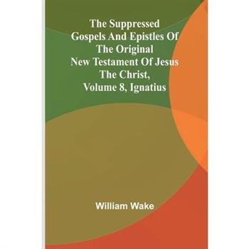 The suppressed Gospels and Epistles of the original New Testament of Jesus the Christ, Volume 8, Ignatius
