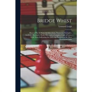 Bridge Whist; How to Play It With Full Directions, Numerous Examples, Analyses, Illustrative Deals, Etc., and a Complete Code of Laws, With Notes Indicating the Differing Practices at the Most Promine