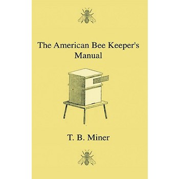 The American Bee Keeper’s Manual - Being A Treatise On The History And Domestic Economy Of The Honey-Bee, Embracing A Full Instruction Of The Whole Subject, With The Most Approved Methods Of Managing 
