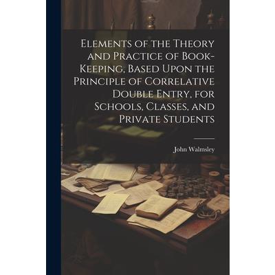 Elements of the Theory and Practice of Book-keeping, Based Upon the Principle of Correlative Double Entry, for Schools, Classes, and Private Students