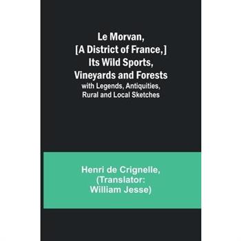 Le Morvan, [A District of France, ] Its Wild Sports, Vineyards and Forests; with Legends, Antiquities, Rural and Local Sketches