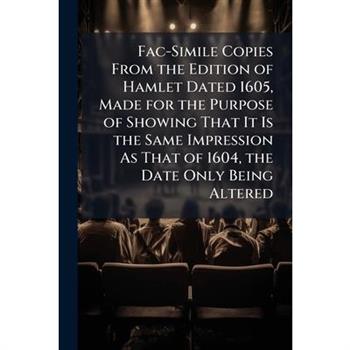 Fac-Simile Copies from the Edition of Hamlet Dated 1605, Made for the Purpose of Showing That It Is the Same Impression as That of 1604, the Date Only Being Altered