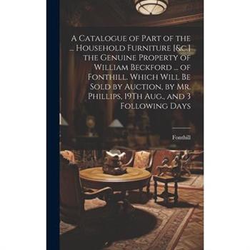 A Catalogue of Part of the ... Household Furniture [&c.] the Genuine Property of William Beckford ... of Fonthill. Which Will Be Sold by Auction, by Mr. Phillips, 19Th Aug., and 3 Following Days