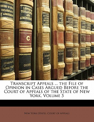 Transcript Appeals ... the File of Opinion in Cases Argued Before the Court of Appeals of the State of New York, Volume 5