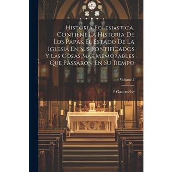 Historia Eclesiastica, Contiene La Historia De Los Papas, El Estado De La Iglesia En Sus Pontificados Y Las Cosas Mas Memorables Que Passaron En Su Tiempo; Volume 2