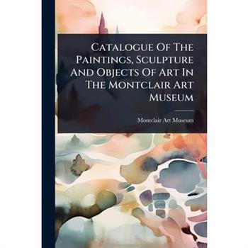 Catalogue Of The Paintings, Sculpture And Objects Of Art In The Montclair Art Museum