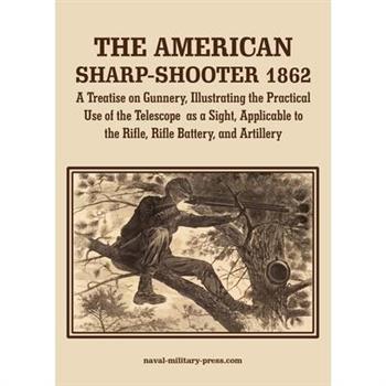 THE AMERICAN SHARP-SHOOTER 1862 A Treatise on Gunnery, Illustrating the Practical Use of the Telescope as a Sight, As Applicable to the Rifle, Rifle Battery, Artillery