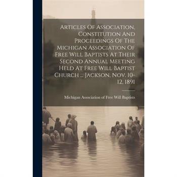Articles Of Association, Constitution And Proceedings Of The Michigan Association Of Free Will Baptists At Their Second Annual Meeting Held At Free Will Baptist Church ... Jackson, Nov. 10-12, 1891 Articles Of Association, Constitution And Proceedings Of The Michigan Association Of Free Will Baptists At Their Second Annual Meeting Held At Free Will Baptist Church ... Jackson, Nov. 10-12, 1891