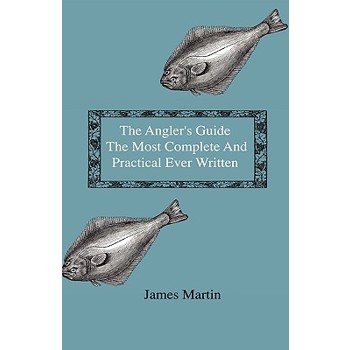 The Angler’s Guide - The Most Complete And Practical Ever Written - Containing Every Instruction Necessary To Make All Who May Feel Disposed To Try Their Skill Masters Of The Art - With A Minute Descr