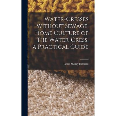 Water-Cresses Without Sewage. Home Culture of The Water-Cress, a Practical Guide