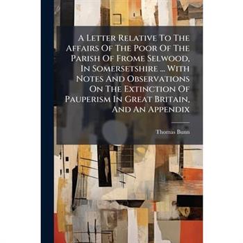 A Letter Relative To The Affairs Of The Poor Of The Parish Of Frome Selwood, In Somersetshire ... With Notes And Observations On The Extinction Of Pauperism In Great Britain, And An Appendix