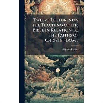 Twelve Lectures on the Teaching of the Bible in Relation to the Faiths of Christendom ..
