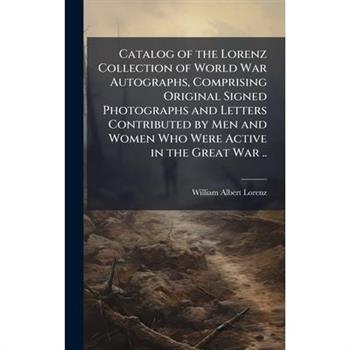 Catalog of the Lorenz Collection of World War Autographs, Comprising Original Signed Photographs and Letters Contributed by Men and Women Who Were Active in the Great War ..