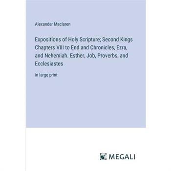 Expositions of Holy Scripture; Second Kings Chapters VIII to End and Chronicles, Ezra, and Nehemiah. Esther, Job, Proverbs, and Ecclesiastes
