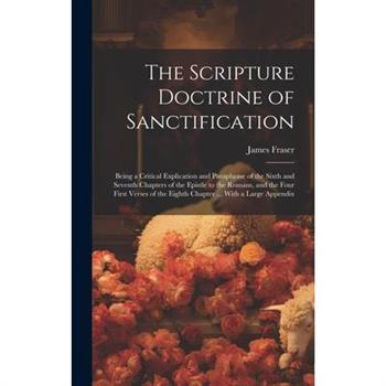 The Scripture Doctrine of Sanctification; Being a Critical Explication and Paraphrase of the Sixth and Seventh Chapters of the Epistle to the Romans, and the Four First Verses of the Eighth Chapter ..