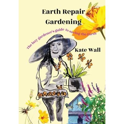 Earth Repair Gardening; The Lazy Gardener’s Guide to Saving the Earth