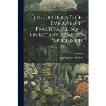 Illustrations To Be Employed In Practical Lessons On Botany, Adapted To Beginners