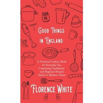 Good Things in England - A Practical Cookery Book for Everyday Use, Containing Traditional and Regional Recipes Suited to Modern Tastes