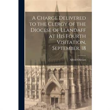 A Charge Delivered to the Clergy of the Diocese of Llandaff at his Fourth Visitation, September, 18