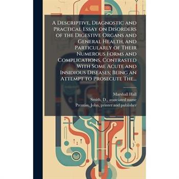 A Descriptive, Diagnostic and Practical Essay on Disorders of the Digestive Organs and General Health, and Particularly of Their Numerous Forms and Complications, Contrasted With Some Acute and Insidi