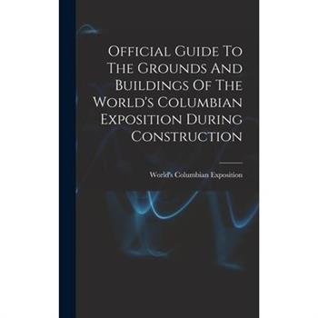 Official Guide To The Grounds And Buildings Of The World's Columbian Exposition During Construction