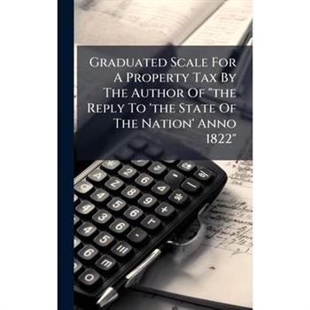 Graduated Scale For A Property Tax By The Author Of "the Reply To 'the State Of The Nation' Anno 1822"