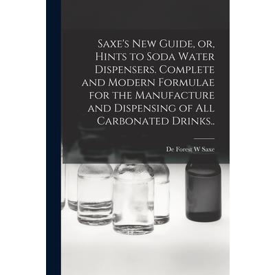 Saxe’s new Guide, or, Hints to Soda Water Dispensers. Complete and Modern Formulae for the Manufacture and Dispensing of all Carbonated Drinks..