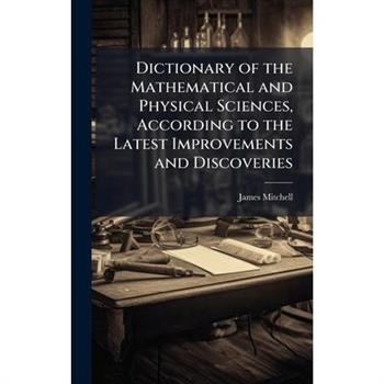 Dictionary of the Mathematical and Physical Sciences, According to the Latest Improvements and Discoveries