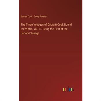 The Three Voyages of Captain Cook Round the World, Vol. III. Being the First of the Second Voyage