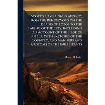 Scott's Campaign in Mexico; From the Rendezvous on the Island of Lobos to the Taking of the City, Including an Account of the Siege of Puebla, With Sketches of the Country, and Manners and Customs of