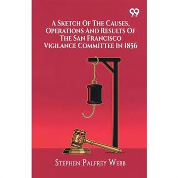 A Sketch Of The Causes, Operations And Results Of The San Francisco Vigilance Committee In 1856