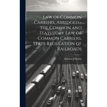 Law of Common Carriers, Abridged - the Common and Statutory law of Common Carriers, State Regulation of Railroads