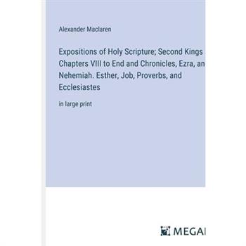 Expositions of Holy Scripture; Second Kings Chapters VIII to End and Chronicles, Ezra, and Nehemiah. Esther, Job, Proverbs, and Ecclesiastes