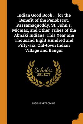 Indian Good Book ... for the Benefit of the Penobscot, Passamaquoddy, St. John’s, Micmac, and Other Tribes of the Abnaki Indians. This Year One Thousand Eight Hundred and Fifty-Six. Old-Town Indian Vi