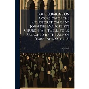Four Sermons On Occasion of the Consecration of St. John the Evangelist's Church, Whitwell, York. Preached by the Abp. of York [And Others]