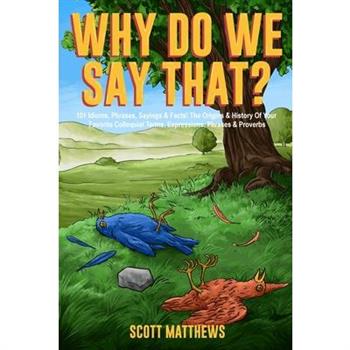 Why Do We Say That? 101 Idioms, Phrases, Sayings & Facts! The Origins & History Of Your Favorite Colloquial Terms, Expressions, Phrases & Proverbs