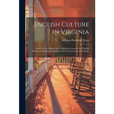 English Culture in Virginia; a Study of the Gilmer Letters and an Account of the English Professors Obtained by Jefferson for the University of Virginia;